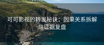 可可影视的转发秘诀：因果关系拆解与证据复盘