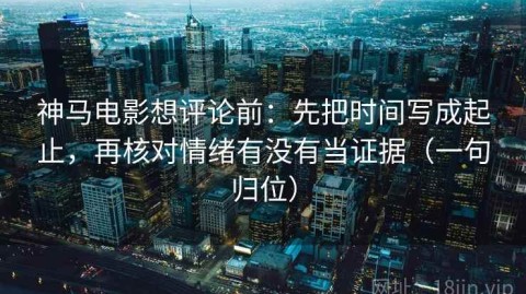 神马电影想评论前：先把时间写成起止，再核对情绪有没有当证据（一句归位）