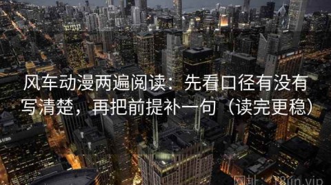 风车动漫两遍阅读：先看口径有没有写清楚，再把前提补一句（读完更稳）