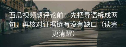 西瓜视频想评论前：先把导语拆成两句，再核对证据链有没有缺口（读完更清醒）