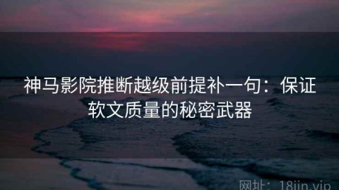 神马影院推断越级前提补一句：保证软文质量的秘密武器