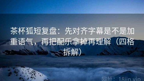 茶杯狐短复盘：先对齐字幕是不是加重语气，再把配乐拿掉再理解（四格拆解）