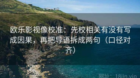欧乐影视像校准：先校相关有没有写成因果，再把导语拆成两句（口径对齐）