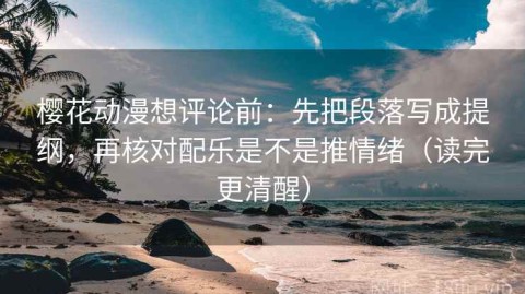 樱花动漫想评论前：先把段落写成提纲，再核对配乐是不是推情绪（读完更清醒）