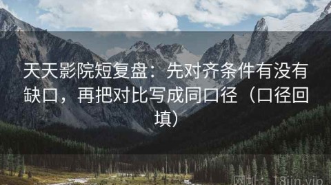 天天影院短复盘：先对齐条件有没有缺口，再把对比写成同口径（口径回填）
