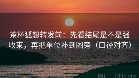 茶杯狐想转发前：先看结尾是不是强收束，再把单位补到图旁（口径对齐）