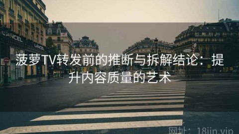 菠萝TV转发前的推断与拆解结论：提升内容质量的艺术