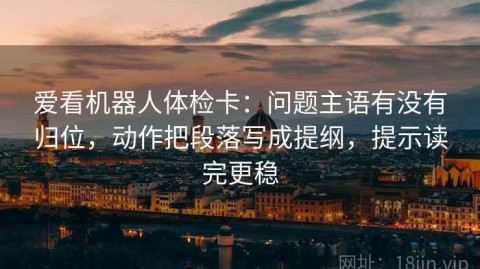 爱看机器人体检卡：问题主语有没有归位，动作把段落写成提纲，提示读完更稳