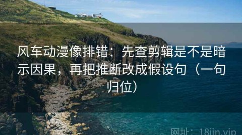 风车动漫像排错：先查剪辑是不是暗示因果，再把推断改成假设句（一句归位）