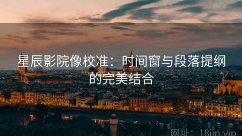星辰影院像校准：时间窗与段落提纲的完美结合