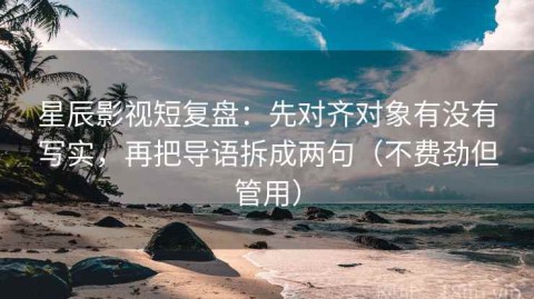 星辰影视短复盘：先对齐对象有没有写实，再把导语拆成两句（不费劲但管用）