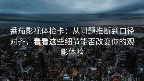 番茄影视体检卡：从问题推断到口径对齐，看看这些细节能否改变你的观影体验