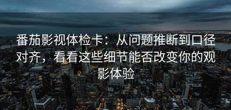 番茄影视体检卡：从问题推断到口径对齐，看看这些细节能否改变你的观影体验