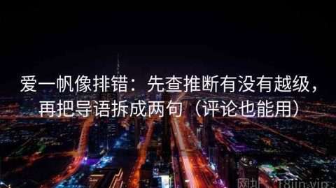 爱一帆像排错：先查推断有没有越级，再把导语拆成两句（评论也能用）