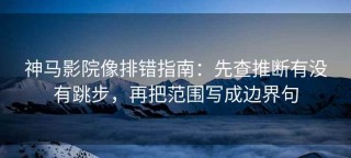 神马影院像排错指南：先查推断有没有跳步，再把范围写成边界句