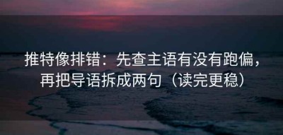 推特像排错：先查主语有没有跑偏，再把导语拆成两句（读完更稳）