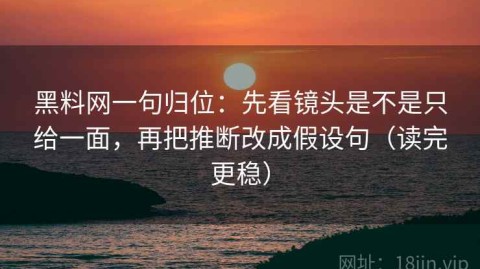 黑料网一句归位：先看镜头是不是只给一面，再把推断改成假设句（读完更稳）