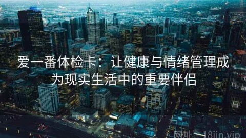 爱一番体检卡：让健康与情绪管理成为现实生活中的重要伴侣