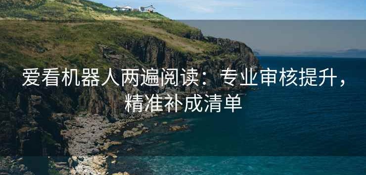 爱看机器人两遍阅读：专业审核提升，精准补成清单