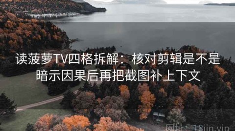 读菠萝TV四格拆解：核对剪辑是不是暗示因果后再把截图补上下文