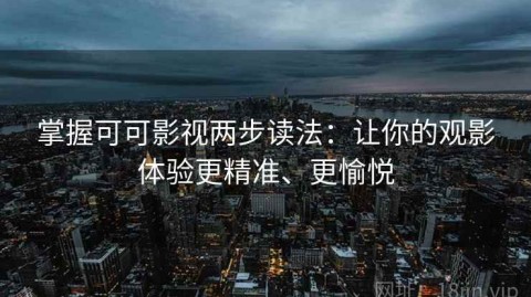 掌握可可影视两步读法：让你的观影体验更精准、更愉悦