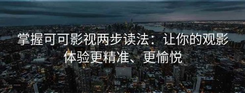 掌握可可影视两步读法：让你的观影体验更精准、更愉悦