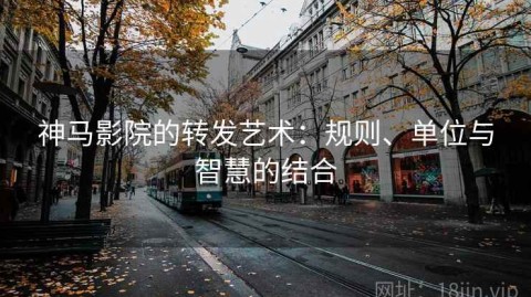 神马影院的转发艺术：规则、单位与智慧的结合