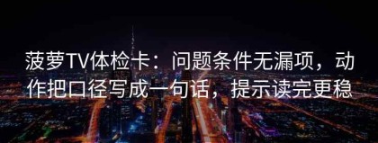 菠萝TV体检卡：问题条件无漏项，动作把口径写成一句话，提示读完更稳