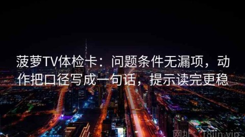 菠萝TV体检卡：问题条件无漏项，动作把口径写成一句话，提示读完更稳