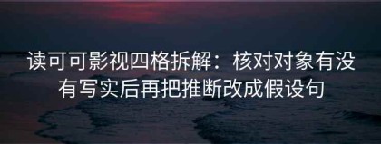 读可可影视四格拆解：核对对象有没有写实后再把推断改成假设句