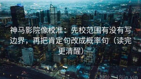 神马影院像校准：先校范围有没有写边界，再把肯定句改成概率句（读完更清醒）