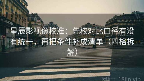 星辰影视像校准：先校对比口径有没有统一，再把条件补成清单（四格拆解）