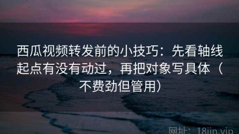 西瓜视频转发前的小技巧：先看轴线起点有没有动过，再把对象写具体（不费劲但管用）