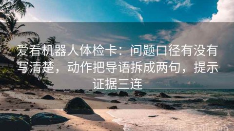 爱看机器人体检卡：问题口径有没有写清楚，动作把导语拆成两句，提示证据三连
