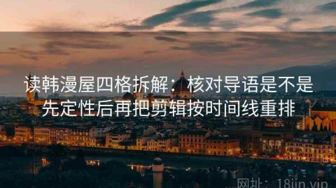 读韩漫屋四格拆解：核对导语是不是先定性后再把剪辑按时间线重排