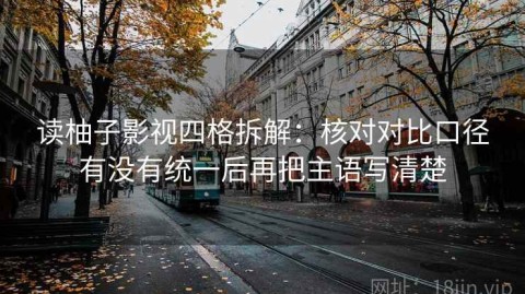 读柚子影视四格拆解：核对对比口径有没有统一后再把主语写清楚