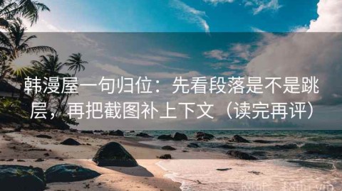 韩漫屋一句归位：先看段落是不是跳层，再把截图补上下文（读完再评）