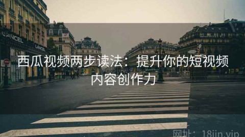 西瓜视频两步读法：提升你的短视频内容创作力