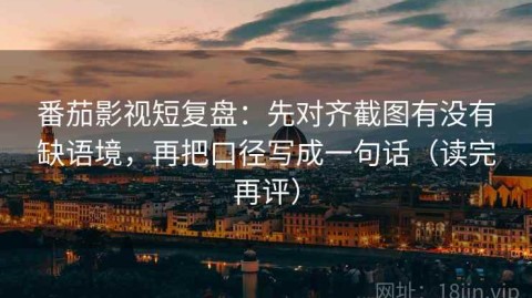 番茄影视短复盘：先对齐截图有没有缺语境，再把口径写成一句话（读完再评）