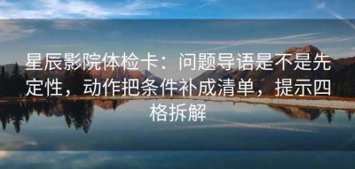 星辰影院体检卡：问题导语是不是先定性，动作把条件补成清单，提示四格拆解