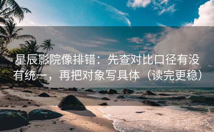 星辰影院像排错：先查对比口径有没有统一，再把对象写具体（读完更稳）