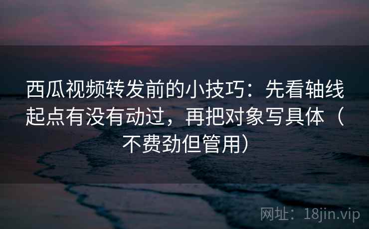 西瓜视频转发前的小技巧：先看轴线起点有没有动过，再把对象写具体（不费劲但管用）