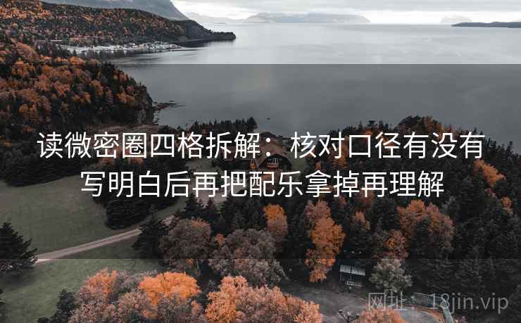 读微密圈四格拆解：核对口径有没有写明白后再把配乐拿掉再理解