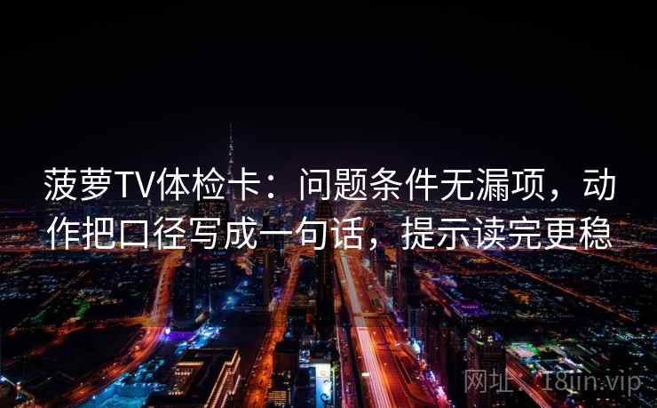 菠萝TV体检卡：问题条件无漏项，动作把口径写成一句话，提示读完更稳