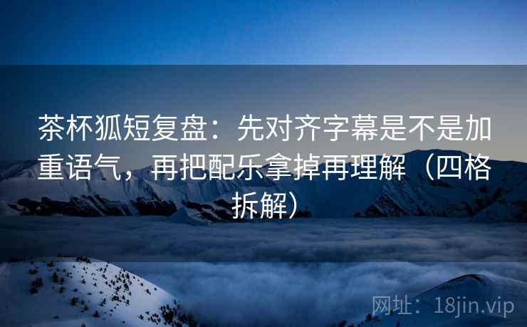 茶杯狐短复盘：先对齐字幕是不是加重语气，再把配乐拿掉再理解（四格拆解）