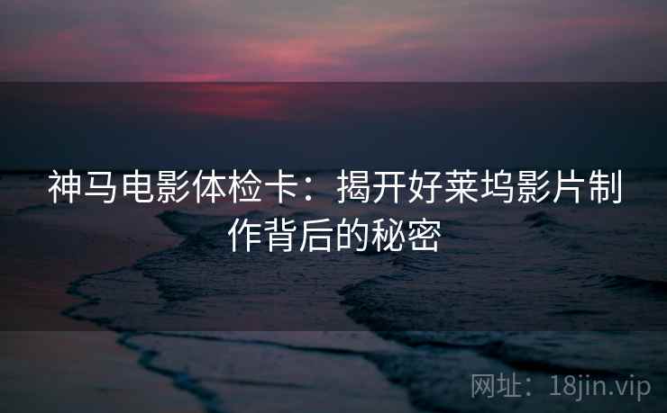 神马电影体检卡：揭开好莱坞影片制作背后的秘密