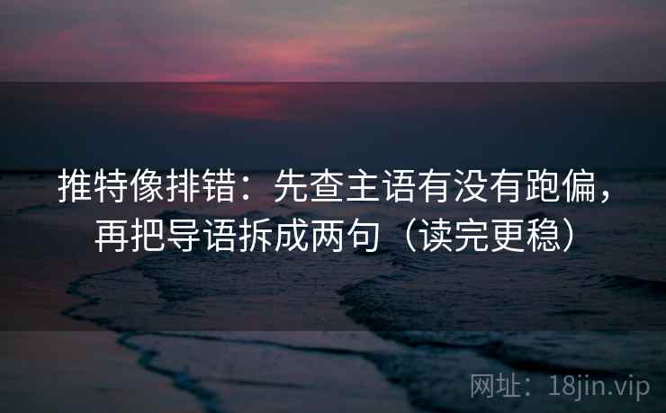 推特像排错：先查主语有没有跑偏，再把导语拆成两句（读完更稳）