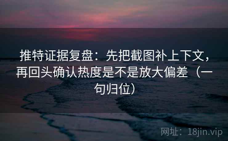 推特证据复盘：先把截图补上下文，再回头确认热度是不是放大偏差（一句归位）