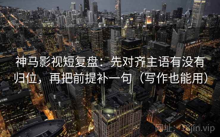 神马影视短复盘：先对齐主语有没有归位，再把前提补一句（写作也能用）