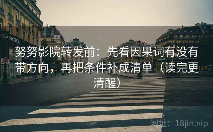 努努影院转发前：先看因果词有没有带方向，再把条件补成清单（读完更清醒）